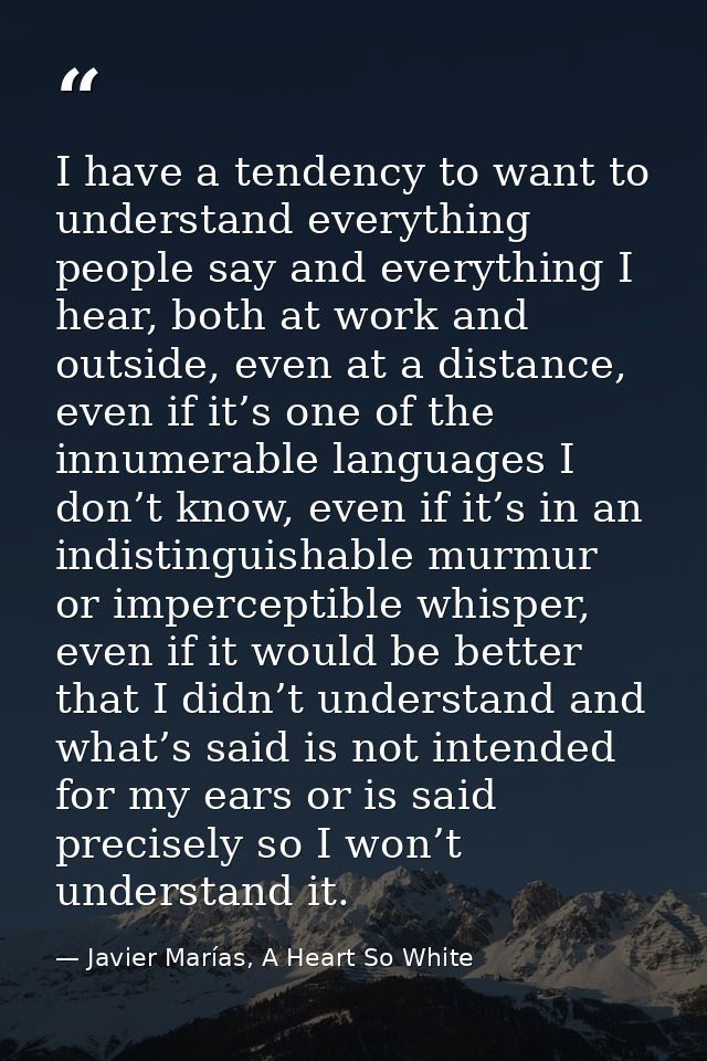 I have a tendency to want to understand everything people say and everything I hear, both at work and outside, even at a — Javier Marías, A Heart So White