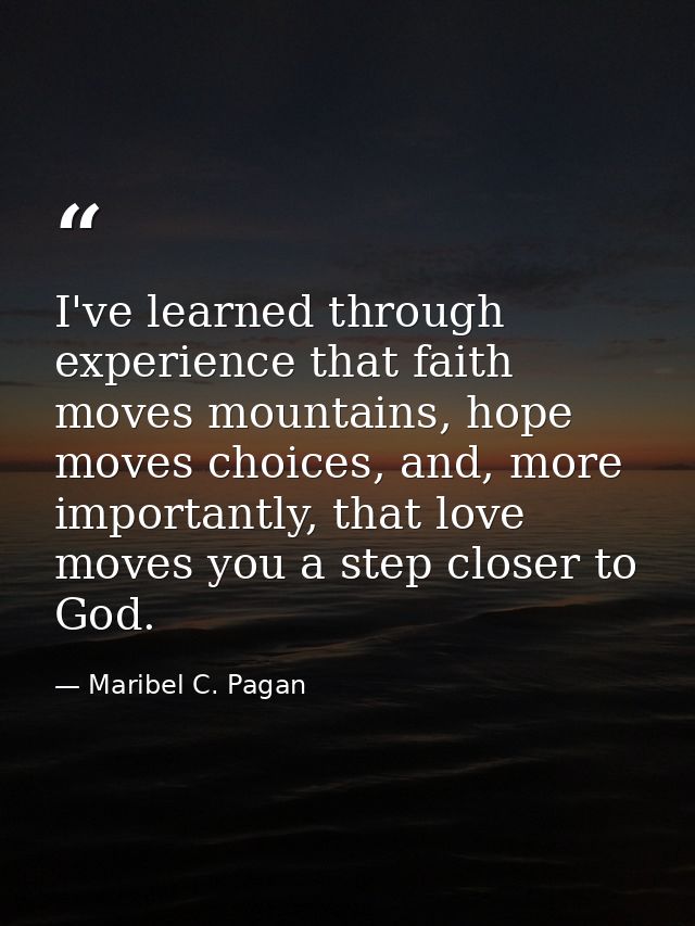 I've learned through experience that faith moves mountains, hope moves choices, and, more importantly, that love moves y — Maribel C. Pagan