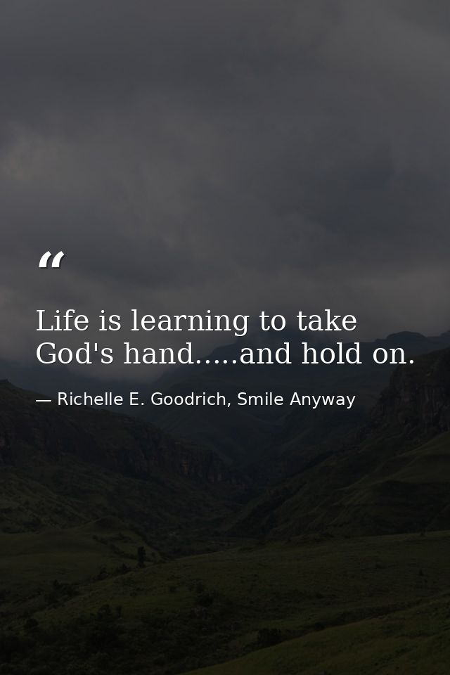 Life is learning to take God's hand.....and hold on. — Richelle E. Goodrich, Smile Anyway