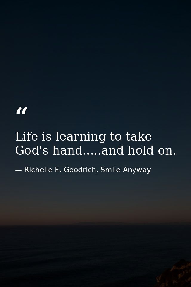 Life is learning to take God's hand.....and hold on. — Richelle E. Goodrich, Smile Anyway