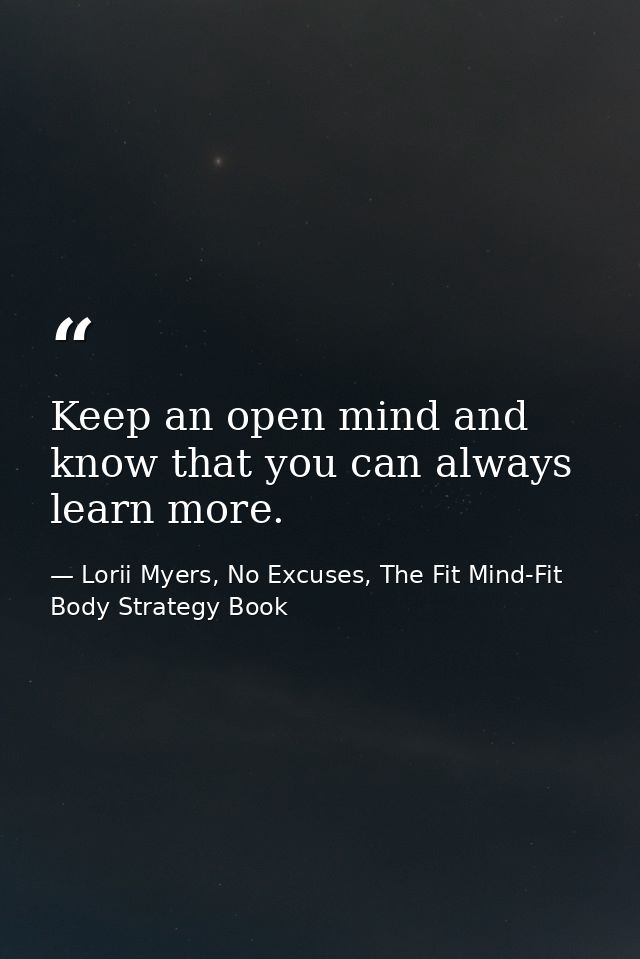 Keep an open mind and know that you can always learn more. — Lorii Myers, No Excuses, The Fit Mind-Fit Body Strategy Book