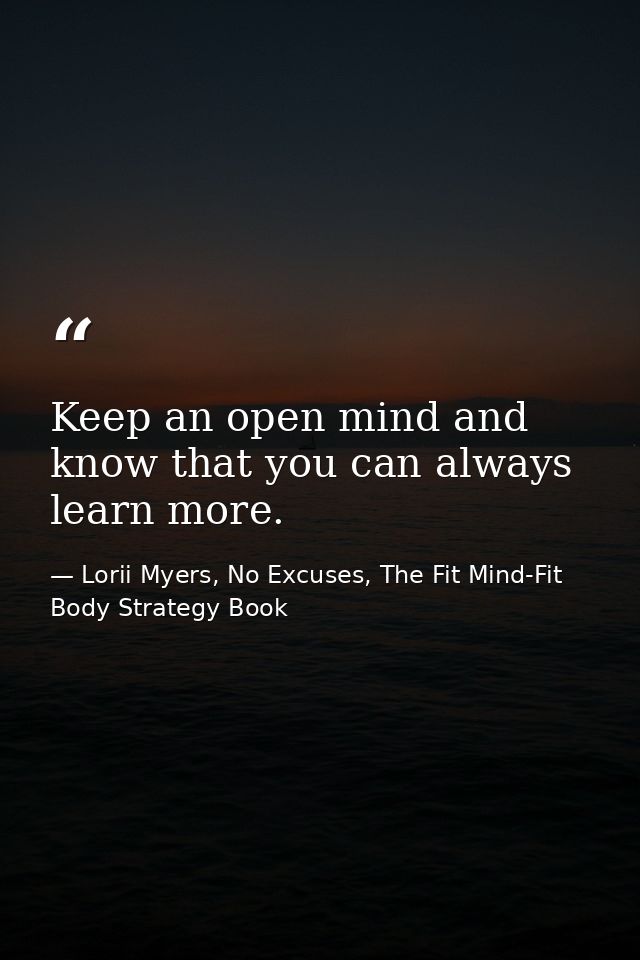 Keep an open mind and know that you can always learn more. — Lorii Myers, No Excuses, The Fit Mind-Fit Body Strategy Book