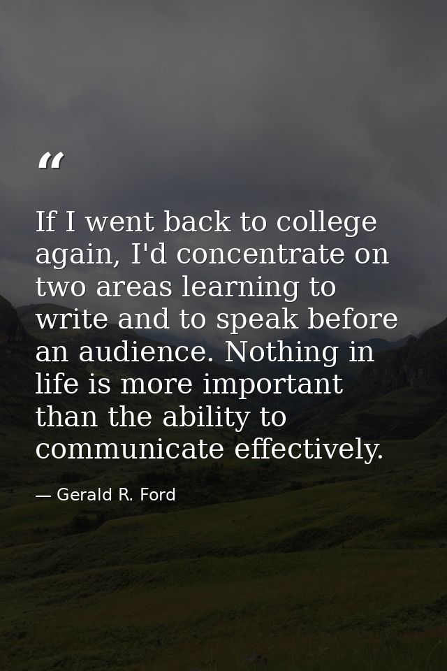 If I went back to college again, I'd concentrate on two areas learning to write and to speak before an audience. Nothing — Gerald R. Ford