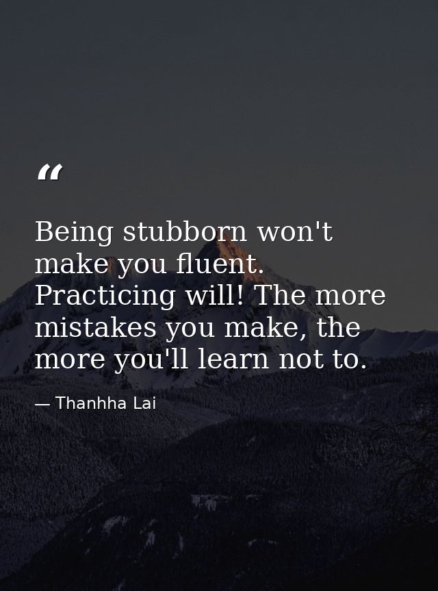 Being stubborn won't make you fluent. Practicing will! The more mistakes you make, the more you'll learn not to. — Thanhha Lai