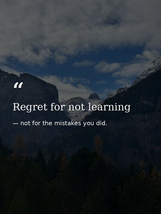 Regret for not learning — not for the mistakes you did.