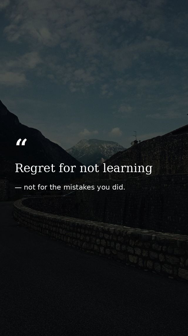 Regret for not learning — not for the mistakes you did.