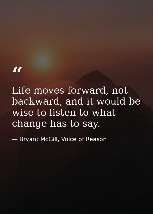 Life moves forward, not backward, and it would be wise to listen to what change has to say. — Bryant McGill, Voice of Reason