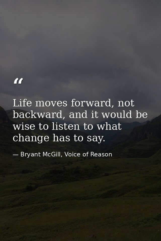 Life moves forward, not backward, and it would be wise to listen to what change has to say. — Bryant McGill, Voice of Reason