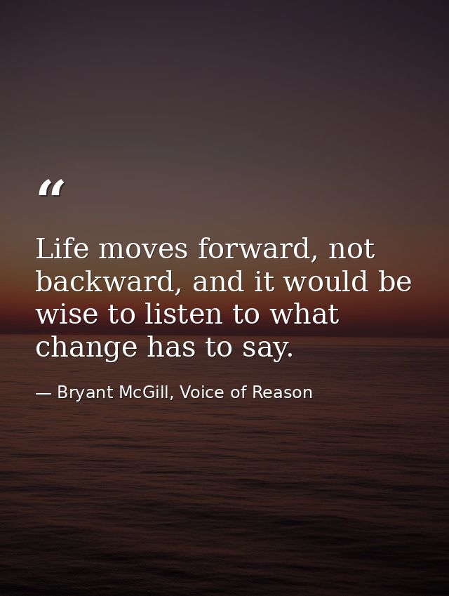Life moves forward, not backward, and it would be wise to listen to what change has to say. — Bryant McGill, Voice of Reason
