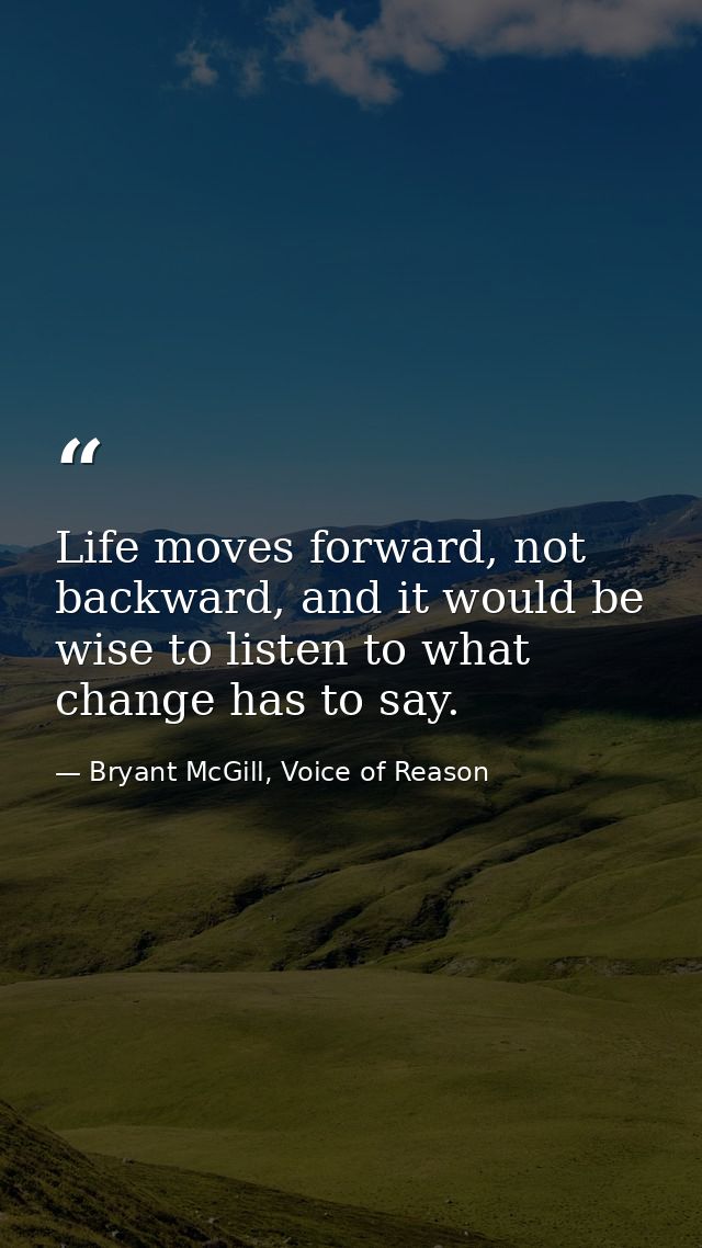 Life moves forward, not backward, and it would be wise to listen to what change has to say. — Bryant McGill, Voice of Reason