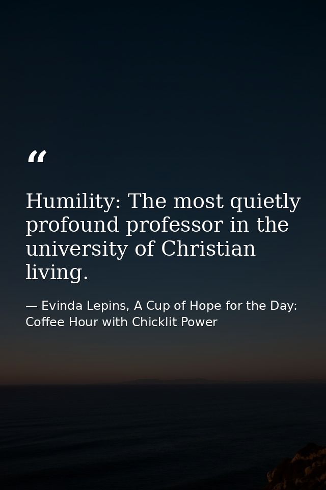 Humility: The most quietly profound professor in the university of Christian living. — Evinda Lepins, A Cup of Hope for the Day: Coffee Hour with Chicklit Power