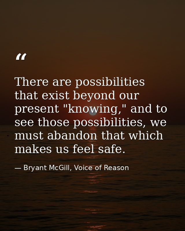 There are possibilities that exist beyond our present "knowing," and to see those possibilities, we must abandon that wh — Bryant McGill, Voice of Reason