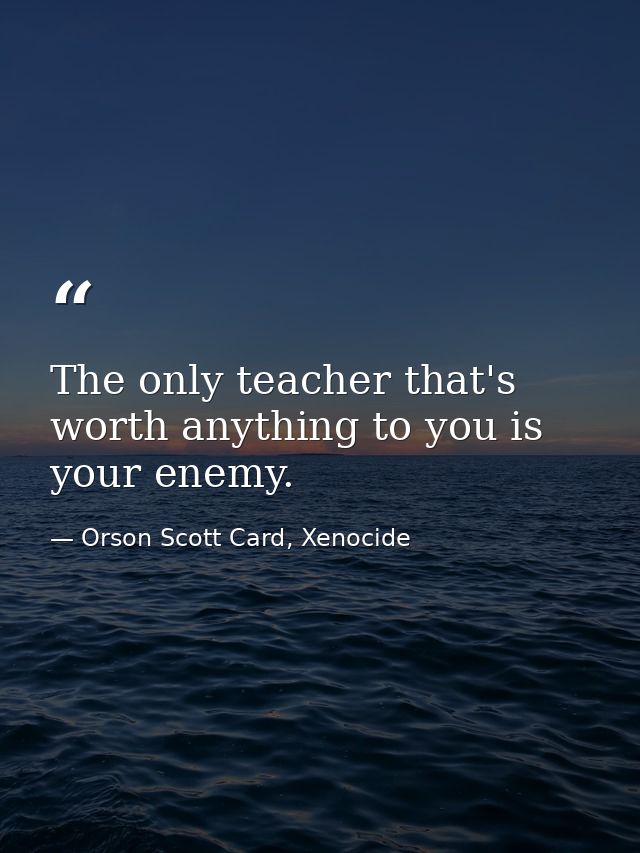 The only teacher that's worth anything to you is your enemy. — Orson Scott Card, Xenocide
