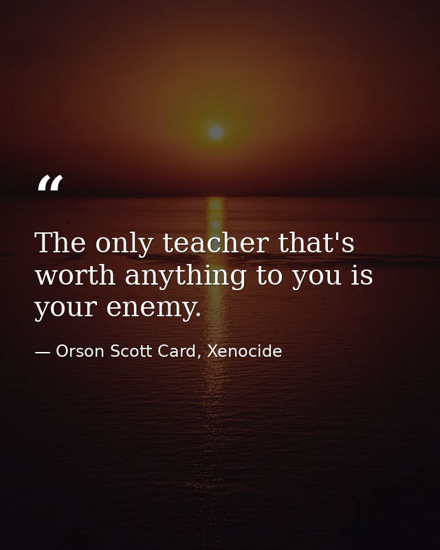 The only teacher that's worth anything to you is your enemy. — Orson Scott Card, Xenocide