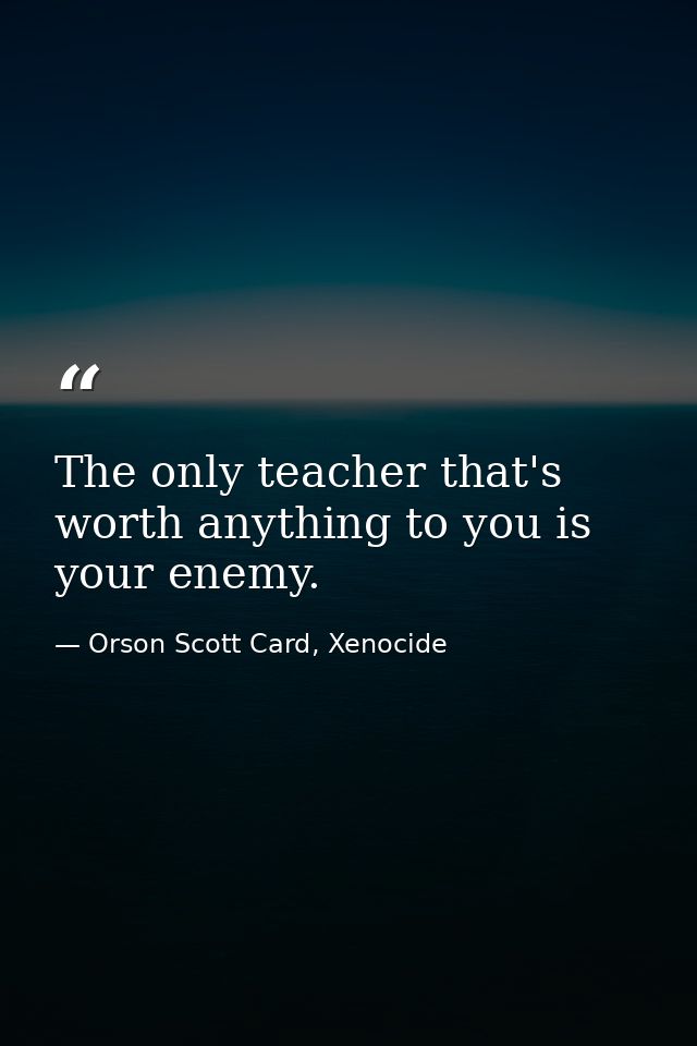 The only teacher that's worth anything to you is your enemy. — Orson Scott Card, Xenocide