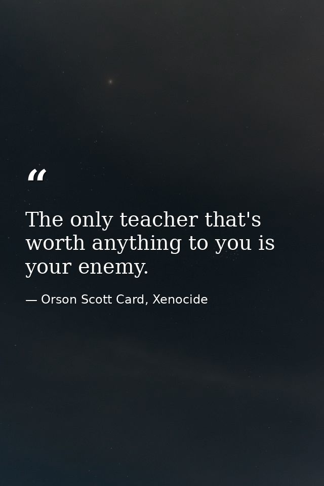 The only teacher that's worth anything to you is your enemy. — Orson Scott Card, Xenocide