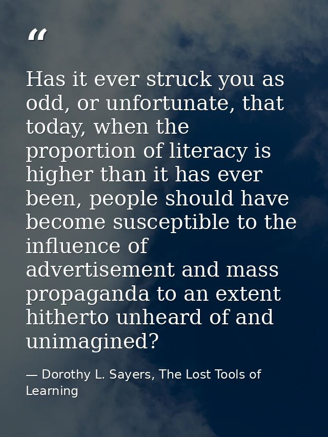 Has it ever struck you as odd, or unfortunate, that today, when the proportion of literacy is higher than it has ever be — Dorothy L. Sayers, The Lost Tools of Learning