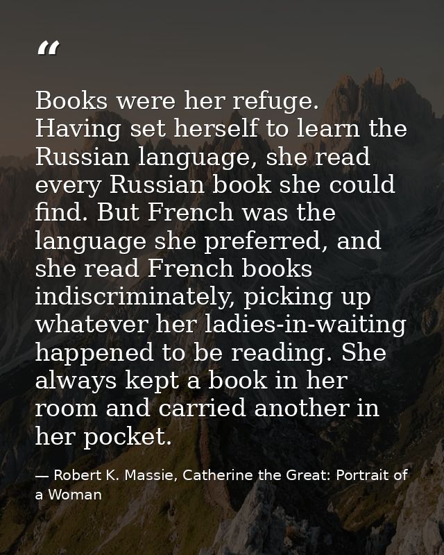 Books were her refuge. Having set herself to learn the Russian language, she read every Russian book she could find. But — Robert K. Massie, Catherine the Great: Portrait of a Woman