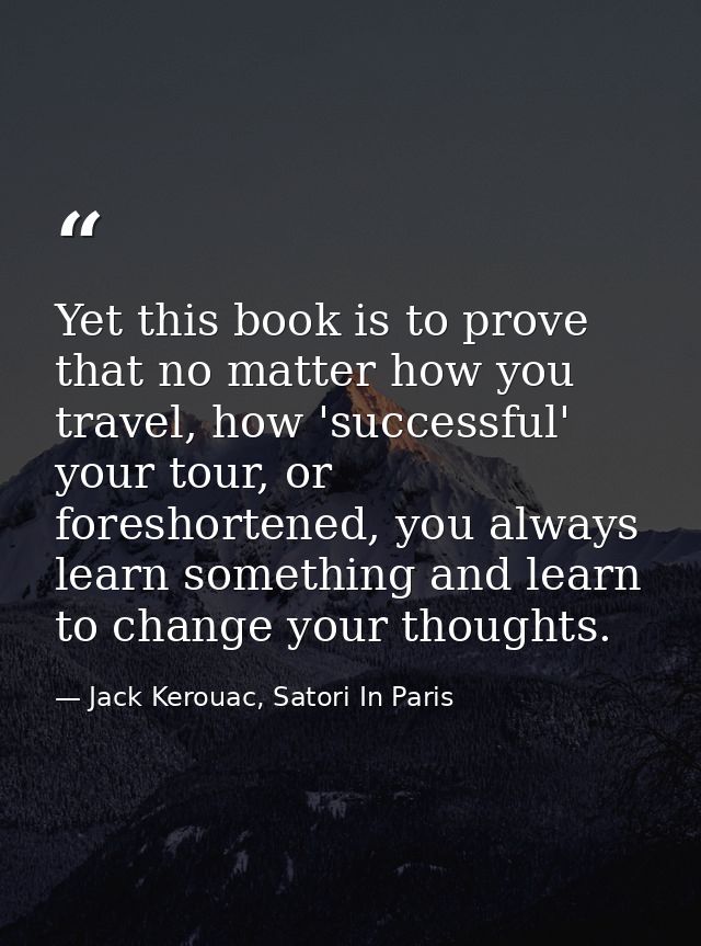 Yet this book is to prove that no matter how you travel, how 'successful' your tour, or foreshortened, you always learn  — Jack Kerouac, Satori In Paris