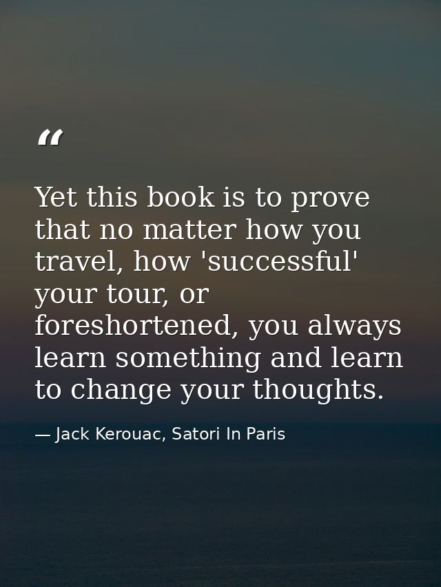 Yet this book is to prove that no matter how you travel, how 'successful' your tour, or foreshortened, you always learn  — Jack Kerouac, Satori In Paris