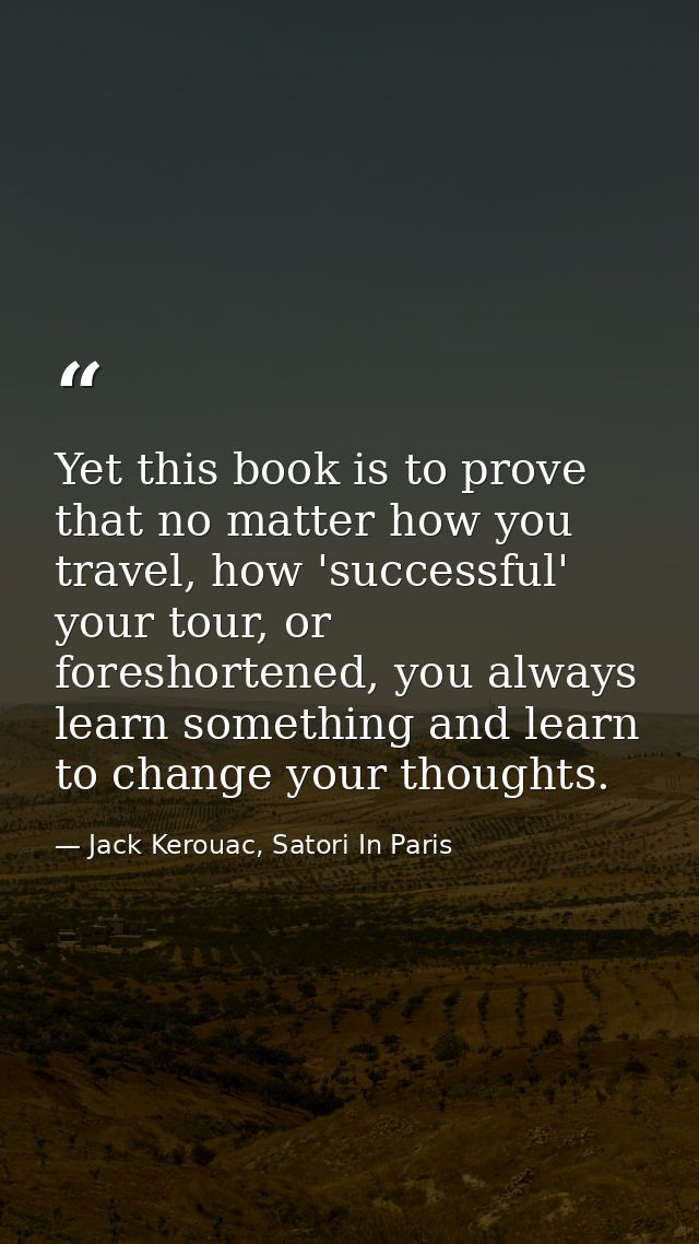 Yet this book is to prove that no matter how you travel, how 'successful' your tour, or foreshortened, you always learn  — Jack Kerouac, Satori In Paris