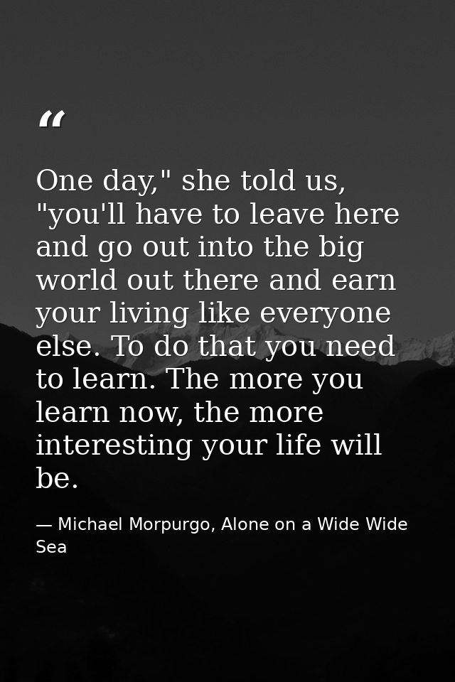 One day," she told us, "you'll have to leave here and go out into the big world out there and earn your living like ever — Michael Morpurgo, Alone on a Wide Wide Sea