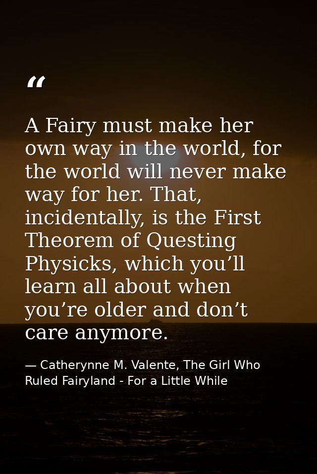A Fairy must make her own way in the world, for the world will never make way for her. That, incidentally, is the First  — Catherynne M. Valente, The Girl Who Ruled Fairyland - For a Little While