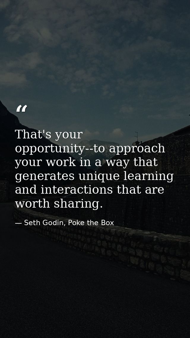 That's your opportunity--to approach your work in a way that generates unique learning and interactions that are worth s — Seth Godin, Poke the Box