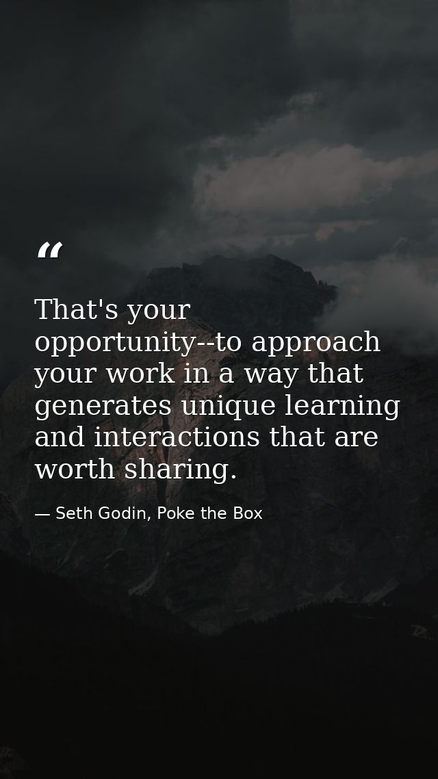 That's your opportunity--to approach your work in a way that generates unique learning and interactions that are worth s — Seth Godin, Poke the Box