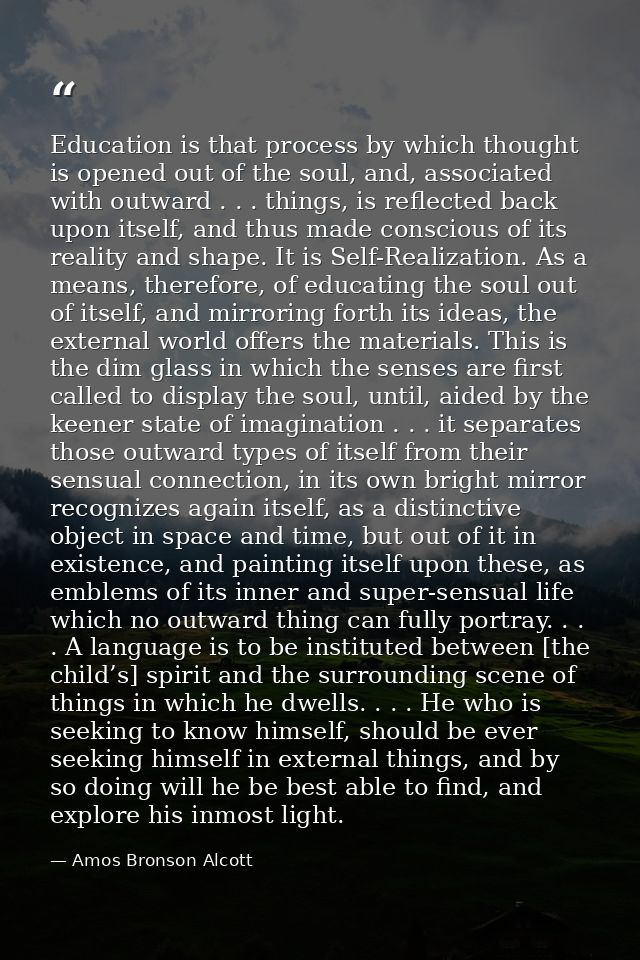 Education is that process by which thought is opened out of the soul, and, associated with outward . . . things, is refl — Amos Bronson Alcott