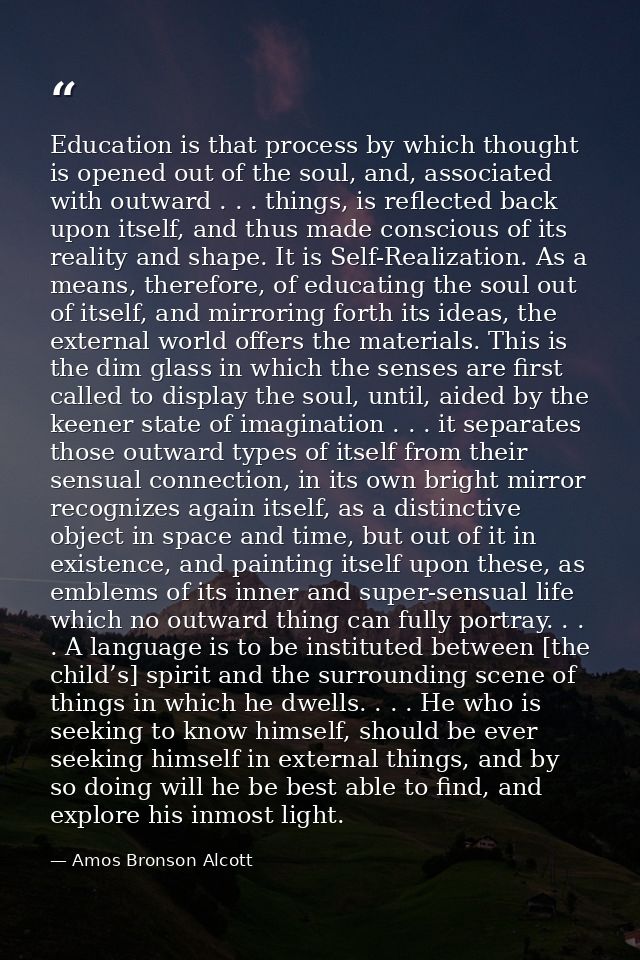 Education is that process by which thought is opened out of the soul, and, associated with outward . . . things, is refl — Amos Bronson Alcott