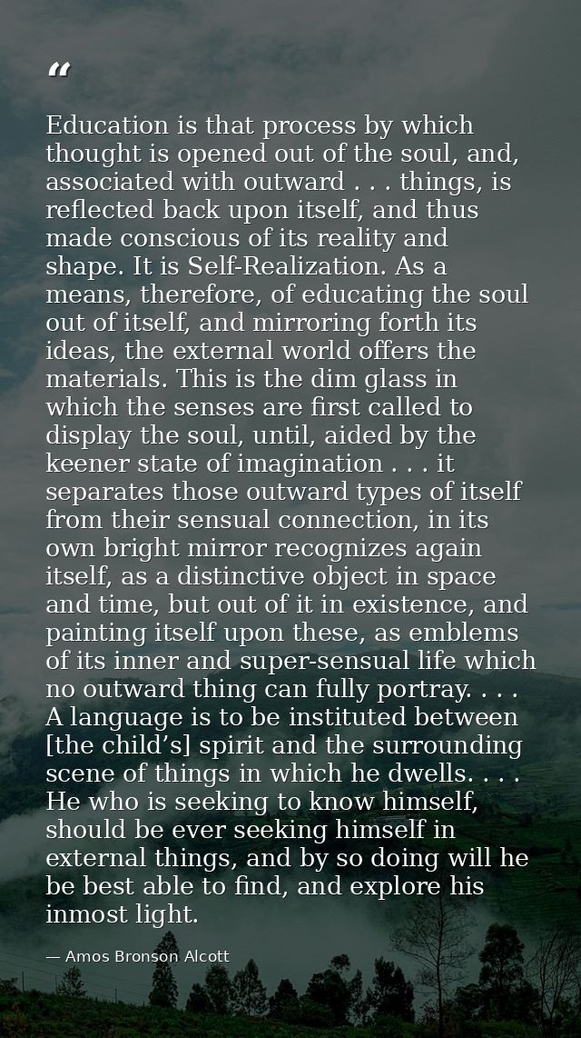 Education is that process by which thought is opened out of the soul, and, associated with outward . . . things, is refl — Amos Bronson Alcott
