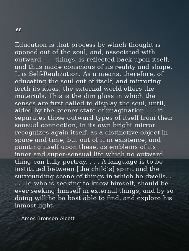 Education is that process by which thought is opened out of the soul, and, associated with outward . . . things, is refl — Amos Bronson Alcott