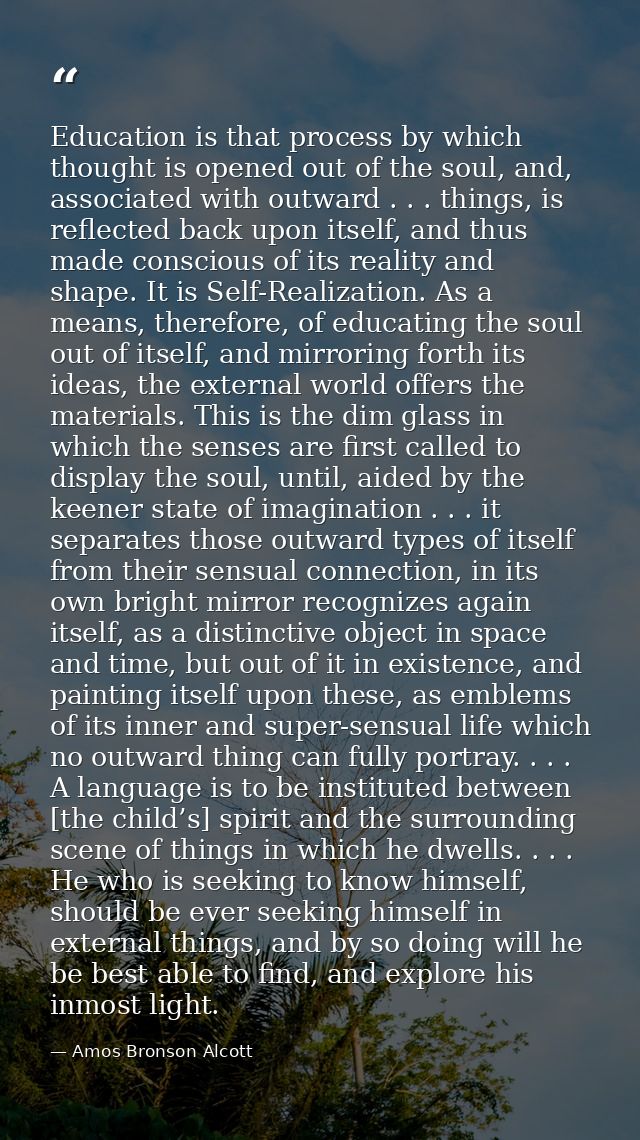 Education is that process by which thought is opened out of the soul, and, associated with outward . . . things, is refl — Amos Bronson Alcott