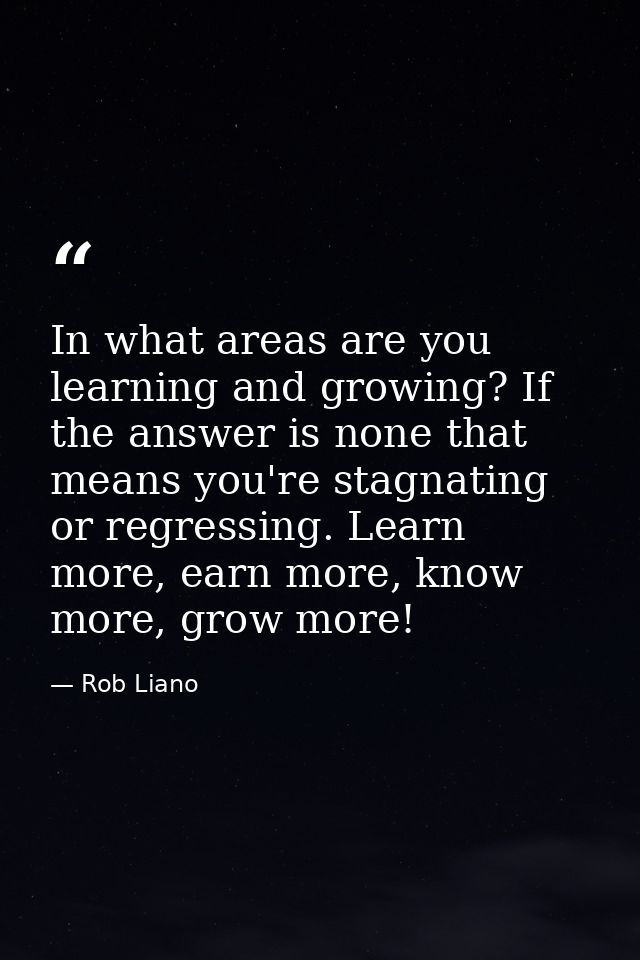 In what areas are you learning and growing? If the answer is none that means you're stagnating or regressing. Learn more — Rob Liano