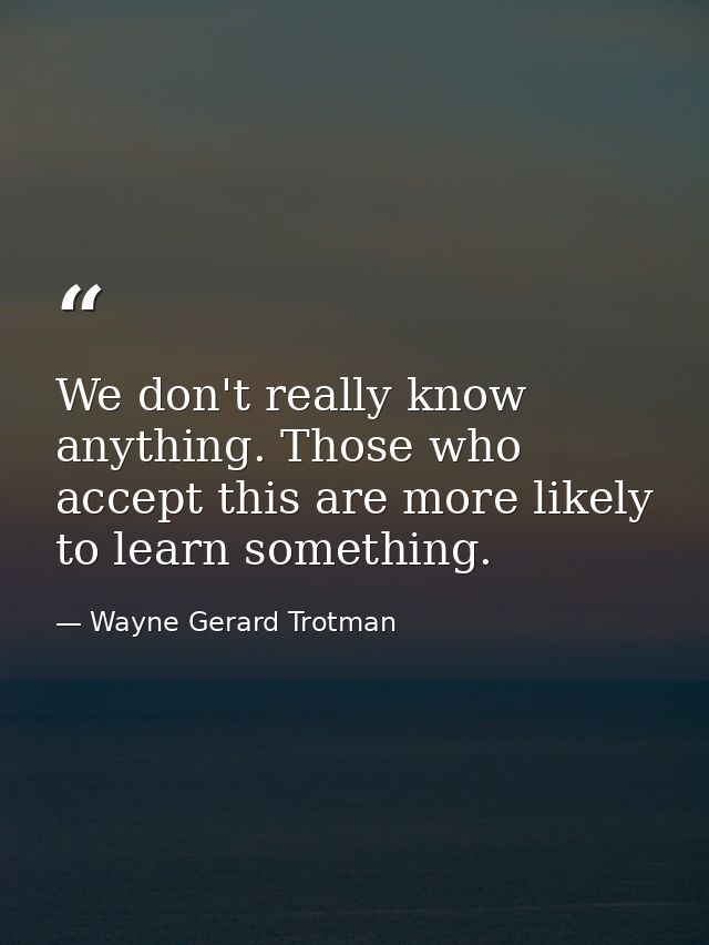 We don't really know anything. Those who accept this are more likely to learn something. — Wayne Gerard Trotman