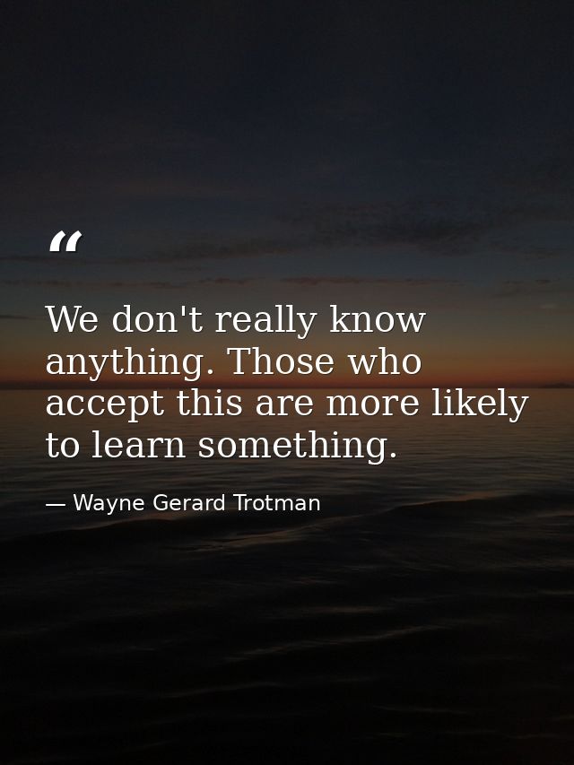 We don't really know anything. Those who accept this are more likely to learn something. — Wayne Gerard Trotman