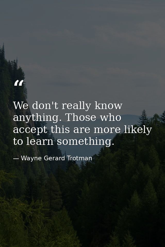 We don't really know anything. Those who accept this are more likely to learn something. — Wayne Gerard Trotman
