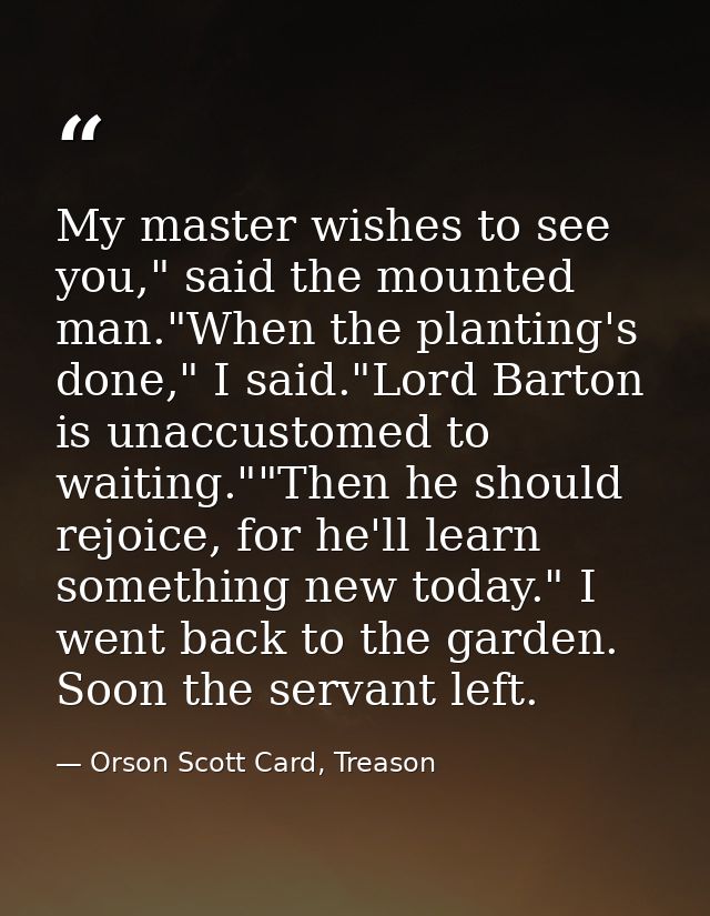 My master wishes to see you," said the mounted man."When the planting's done," I said."Lord Barton is unaccustomed to wa — Orson Scott Card, Treason