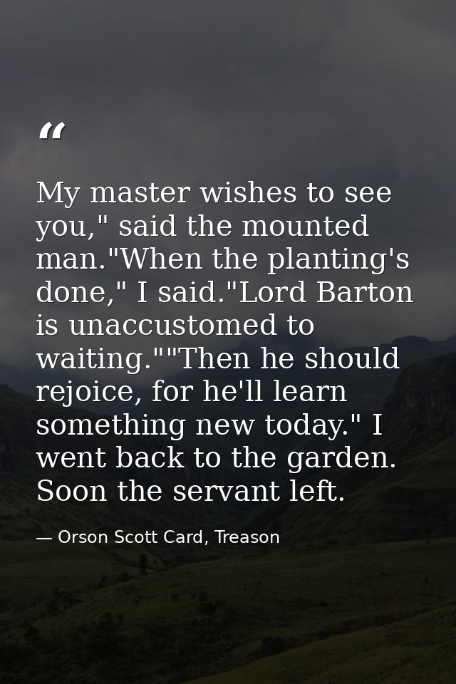 My master wishes to see you," said the mounted man."When the planting's done," I said."Lord Barton is unaccustomed to wa — Orson Scott Card, Treason