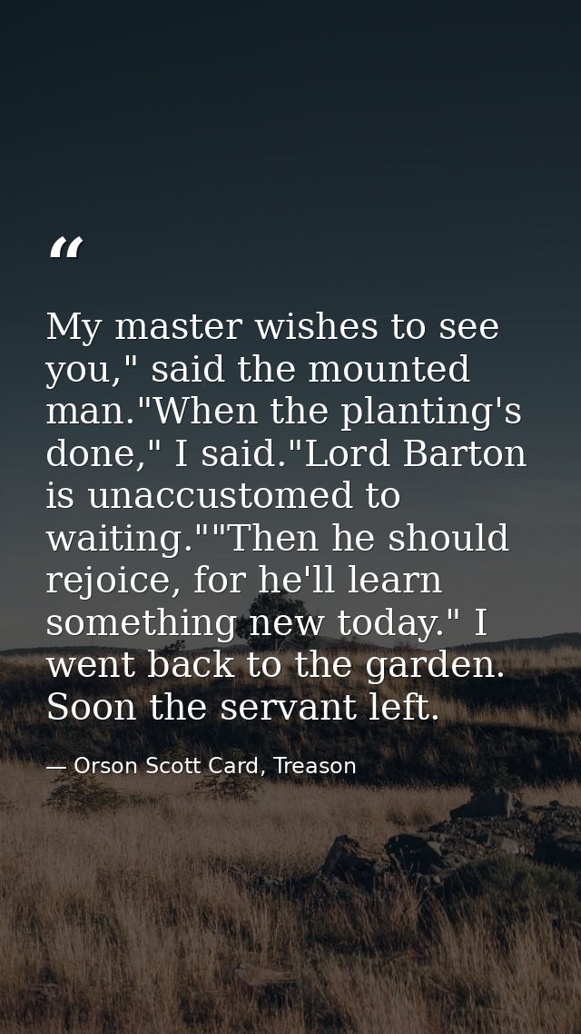 My master wishes to see you," said the mounted man."When the planting's done," I said."Lord Barton is unaccustomed to wa — Orson Scott Card, Treason