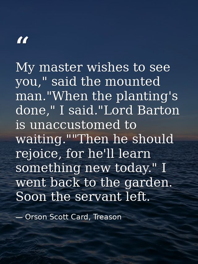 My master wishes to see you," said the mounted man."When the planting's done," I said."Lord Barton is unaccustomed to wa — Orson Scott Card, Treason