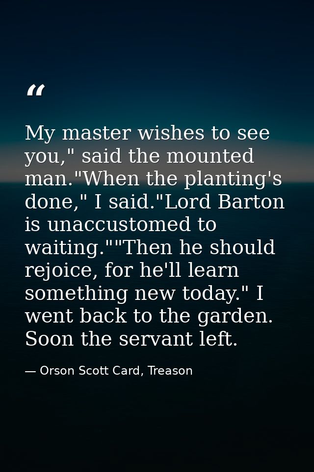 My master wishes to see you," said the mounted man."When the planting's done," I said."Lord Barton is unaccustomed to wa — Orson Scott Card, Treason