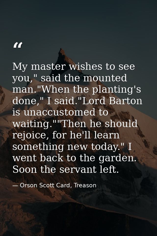 My master wishes to see you," said the mounted man."When the planting's done," I said."Lord Barton is unaccustomed to wa — Orson Scott Card, Treason