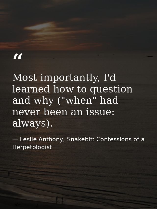 Most importantly, I'd learned how to question and why ("when" had never been an issue: always). — Leslie Anthony, Snakebit: Confessions of a Herpetologist