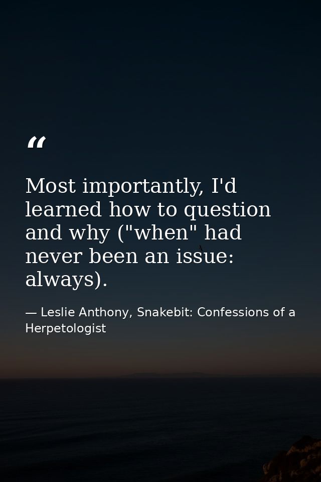 Most importantly, I'd learned how to question and why ("when" had never been an issue: always). — Leslie Anthony, Snakebit: Confessions of a Herpetologist
