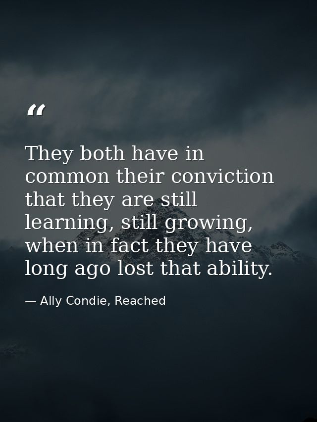 They both have in common their conviction that they are still learning, still growing, when in fact they have long ago l — Ally Condie, Reached