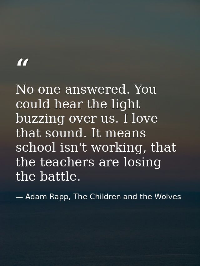 No one answered. You could hear the light buzzing over us. I love that sound. It means school isn't working, that the te — Adam Rapp, The Children and the Wolves