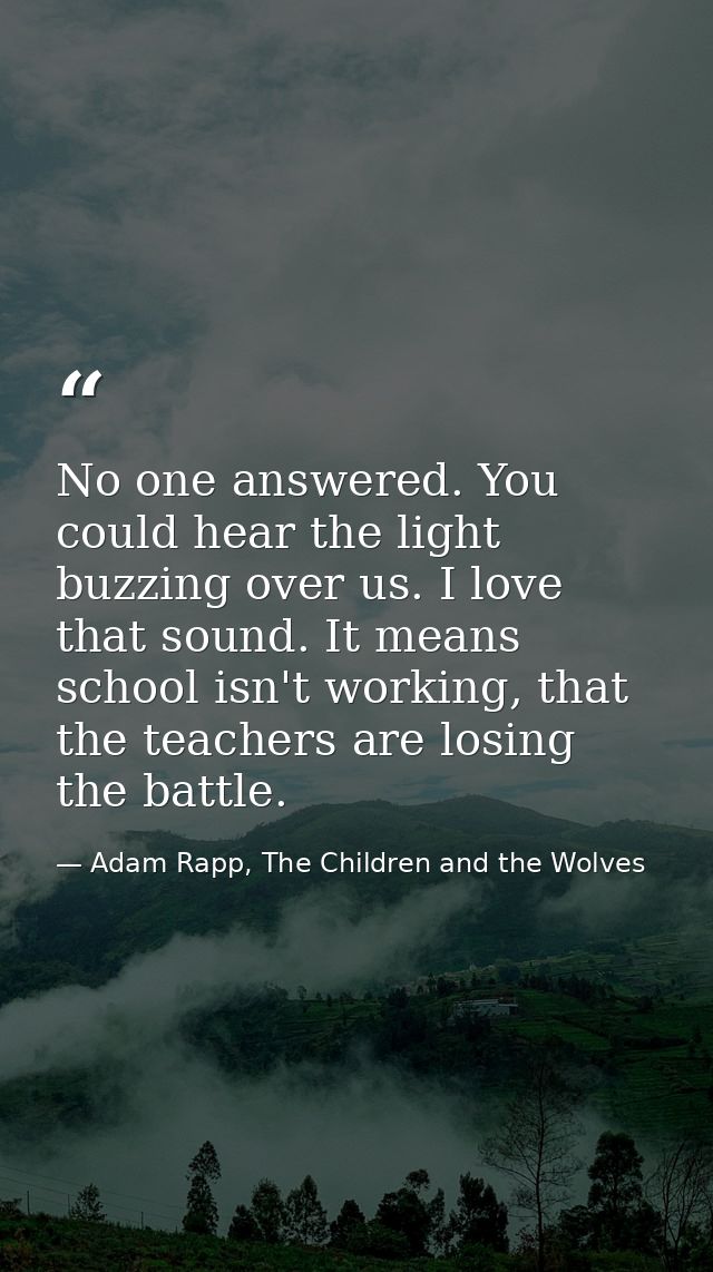 No one answered. You could hear the light buzzing over us. I love that sound. It means school isn't working, that the te — Adam Rapp, The Children and the Wolves