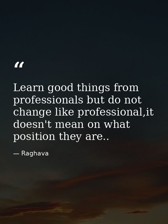 Learn good things from professionals but do not change like professional,it doesn't mean on what position they are.. — Raghava